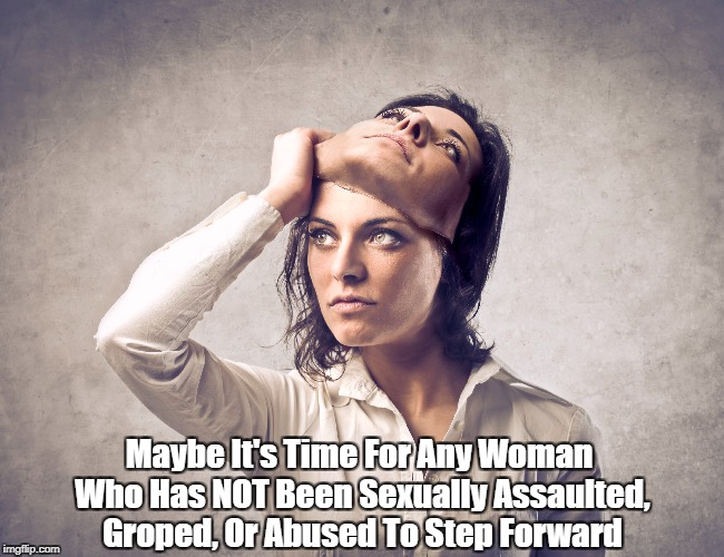 Maybe It's Time For Any Woman Who Has NOT Been Sexually Assaulted, Groped, Or Abused To Step Forward | made w/ Imgflip meme maker