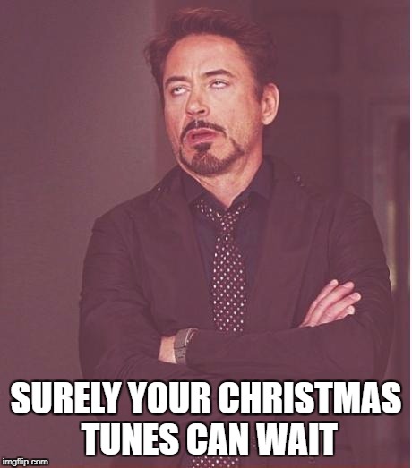 Face You Make Robert Downey Jr Meme | SURELY YOUR CHRISTMAS TUNES CAN WAIT | image tagged in memes,face you make robert downey jr | made w/ Imgflip meme maker