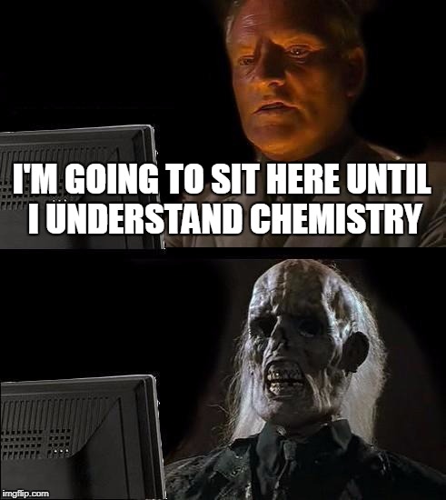 I'll Just Wait Here Meme | I'M GOING TO SIT HERE UNTIL I UNDERSTAND CHEMISTRY | image tagged in memes,ill just wait here | made w/ Imgflip meme maker