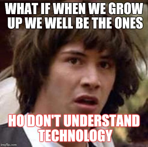 Conspiracy Keanu Meme | WHAT IF WHEN WE GROW UP
WE WELL BE THE ONES; HO DON'T UNDERSTAND TECHNOLOGY | image tagged in memes,conspiracy keanu | made w/ Imgflip meme maker