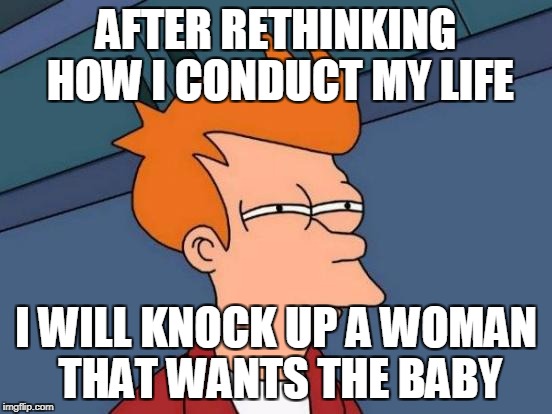 Futurama Fry Meme | AFTER RETHINKING HOW I CONDUCT MY LIFE I WILL KNOCK UP A WOMAN THAT WANTS THE BABY | image tagged in memes,futurama fry | made w/ Imgflip meme maker