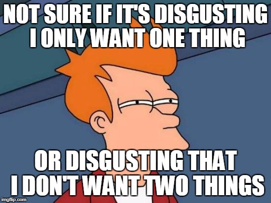 Futurama Fry Meme | NOT SURE IF IT'S DISGUSTING I ONLY WANT ONE THING OR DISGUSTING THAT I DON'T WANT TWO THINGS | image tagged in memes,futurama fry | made w/ Imgflip meme maker