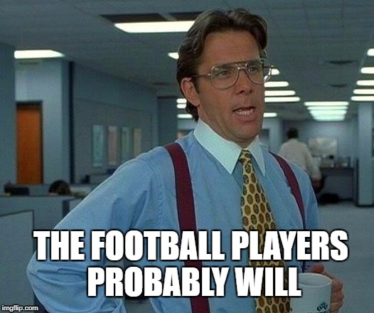 That Would Be Great Meme | THE FOOTBALL PLAYERS PROBABLY WILL | image tagged in memes,that would be great | made w/ Imgflip meme maker