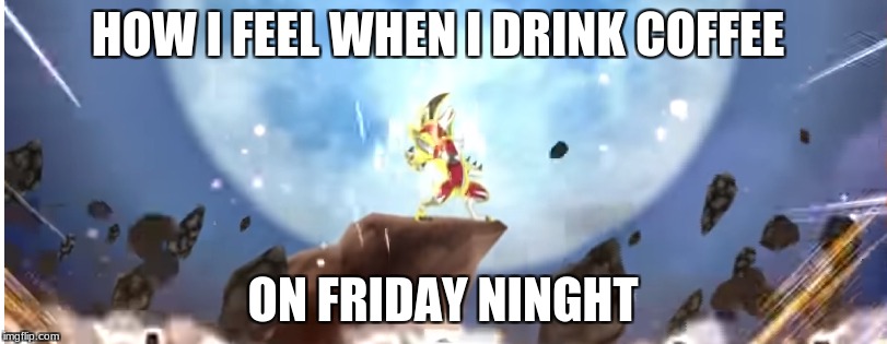 USUM | HOW I FEEL WHEN I DRINK COFFEE; ON FRIDAY NINGHT | image tagged in pokemon | made w/ Imgflip meme maker