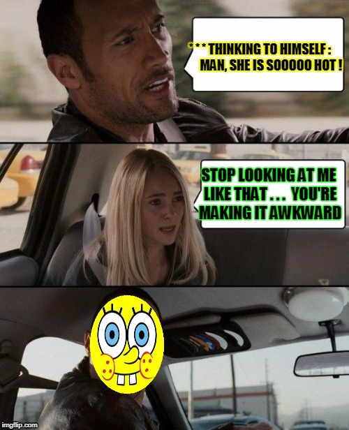 The Rock Driving Meme | * * * THINKING TO HIMSELF :         MAN, SHE IS SOOOOO HOT ! STOP LOOKING AT ME LIKE THAT . . .  YOU'RE MAKING IT AWKWARD | image tagged in memes,the rock driving | made w/ Imgflip meme maker