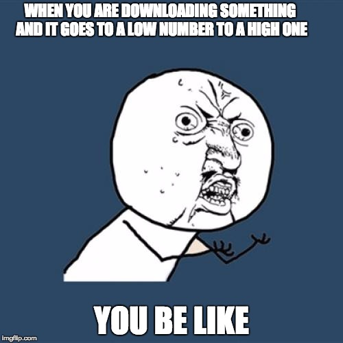 Y U No | WHEN YOU ARE DOWNLOADING SOMETHING AND IT GOES TO A LOW NUMBER TO A HIGH ONE; YOU BE LIKE | image tagged in memes,y u no | made w/ Imgflip meme maker