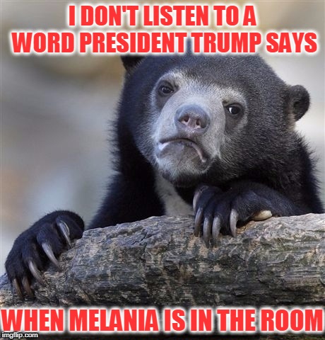 Who's that lady? Who's that lady?
Beautiful lady, who's that lady?
Lovely lady, who's that lady?
Real fine lady, who's that lady | I DON'T LISTEN TO A WORD PRESIDENT TRUMP SAYS; WHEN MELANIA IS IN THE ROOM | image tagged in memes,confession bear,president trump,donald trump | made w/ Imgflip meme maker