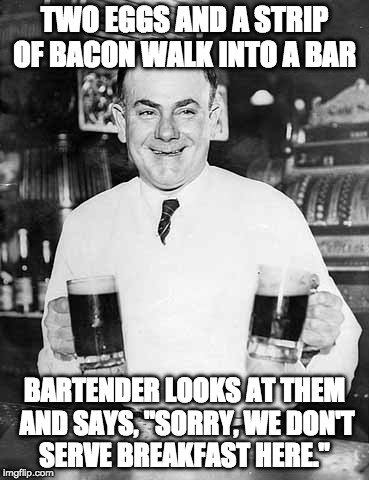 I got jokes! | TWO EGGS AND A STRIP OF BACON WALK INTO A BAR; BARTENDER LOOKS AT THEM AND SAYS, "SORRY, WE DON'T SERVE BREAKFAST HERE." | image tagged in bartender joke | made w/ Imgflip meme maker