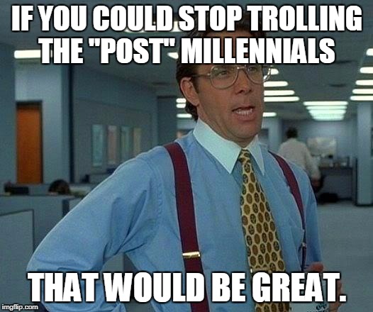 That Would Be Great Meme | IF YOU COULD STOP TROLLING THE "POST" MILLENNIALS THAT WOULD BE GREAT. | image tagged in memes,that would be great | made w/ Imgflip meme maker