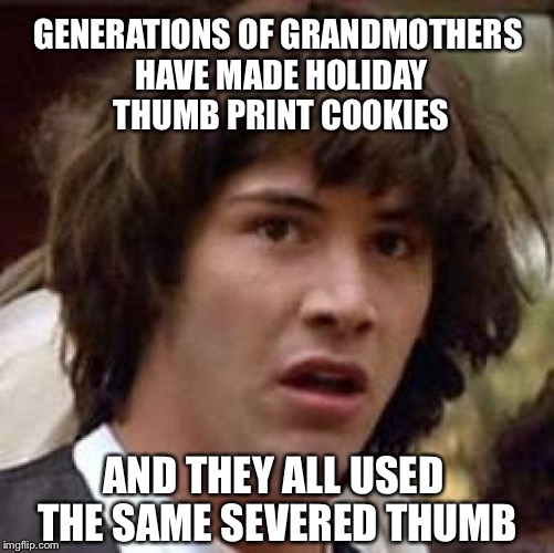 Conspiracy Keanu Meme | GENERATIONS OF GRANDMOTHERS HAVE MADE HOLIDAY THUMB PRINT COOKIES; AND THEY ALL USED THE SAME SEVERED THUMB | image tagged in memes,conspiracy keanu | made w/ Imgflip meme maker