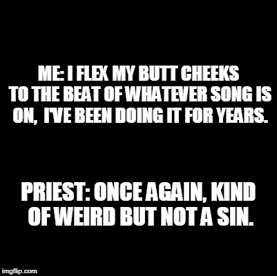 Blank | ME: I FLEX MY BUTT CHEEKS TO THE BEAT OF WHATEVER SONG IS ON, 
I'VE BEEN DOING IT FOR YEARS. PRIEST: ONCE AGAIN, KIND OF WEIRD BUT NOT A SIN. | image tagged in blank | made w/ Imgflip meme maker