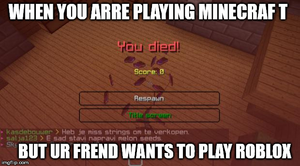 Minecraft | WHEN YOU ARRE PLAYING MINECRAF T; BUT UR FREND WANTS TO PLAY ROBLOX | image tagged in minecraft | made w/ Imgflip meme maker