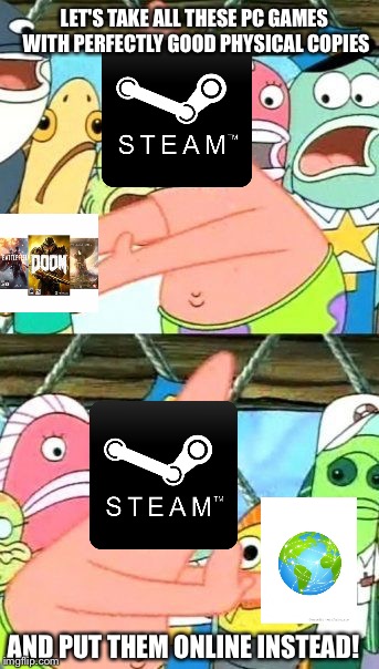 Put It Somewhere Else Patrick Meme | LET'S TAKE ALL THESE PC GAMES WITH PERFECTLY GOOD PHYSICAL COPIES; AND PUT THEM ONLINE INSTEAD! | image tagged in memes,put it somewhere else patrick | made w/ Imgflip meme maker
