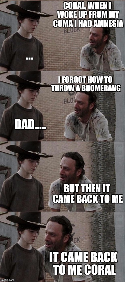 Rick and Carl Long Meme | CORAL, WHEN I WOKE UP FROM MY COMA I HAD AMNESIA; ... I FORGOT HOW TO THROW A BOOMERANG; DAD..... BUT THEN IT CAME BACK TO ME; IT CAME BACK TO ME CORAL | image tagged in memes,rick and carl long | made w/ Imgflip meme maker