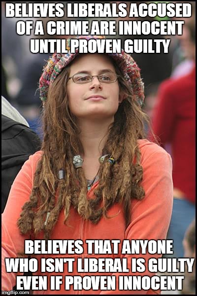 College Liberal Meme | BELIEVES LIBERALS ACCUSED OF A CRIME ARE INNOCENT UNTIL PROVEN GUILTY; BELIEVES THAT ANYONE WHO ISN'T LIBERAL IS GUILTY EVEN IF PROVEN INNOCENT | image tagged in memes,college liberal | made w/ Imgflip meme maker