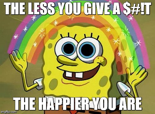 Imagination Spongebob Meme | THE LESS YOU GIVE A $#!T; THE HAPPIER YOU ARE | image tagged in memes,imagination spongebob | made w/ Imgflip meme maker