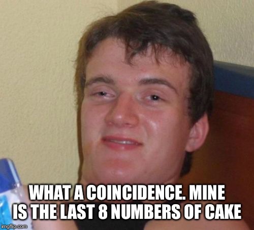 10 Guy Meme | WHAT A COINCIDENCE. MINE IS THE LAST 8 NUMBERS OF CAKE | image tagged in memes,10 guy | made w/ Imgflip meme maker