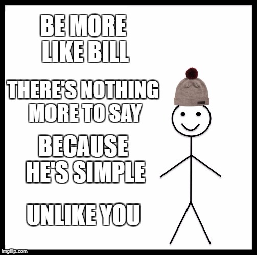 Be Like Bill | BE MORE LIKE BILL; THERE'S NOTHING MORE TO SAY; BECAUSE HE'S SIMPLE; UNLIKE YOU | image tagged in memes,be like bill | made w/ Imgflip meme maker