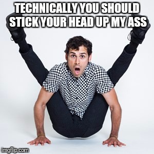 TECHNICALLY YOU SHOULD STICK YOUR HEAD UP MY ASS | made w/ Imgflip meme maker