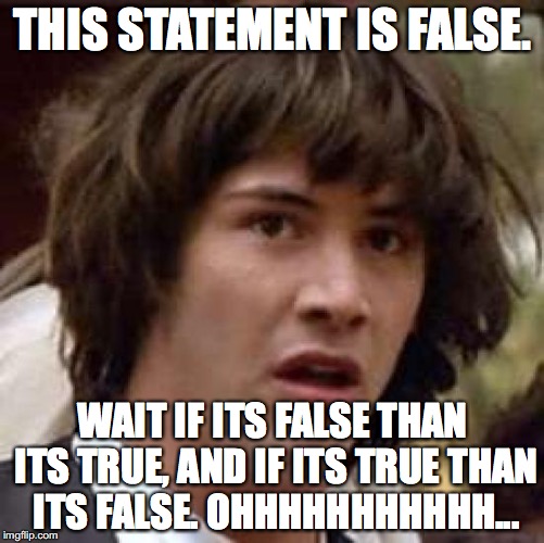Conspiracy Keanu | THIS STATEMENT IS FALSE. WAIT IF ITS FALSE THAN ITS TRUE, AND IF ITS TRUE THAN ITS FALSE. OHHHHHHHHHHH... | image tagged in memes,conspiracy keanu | made w/ Imgflip meme maker