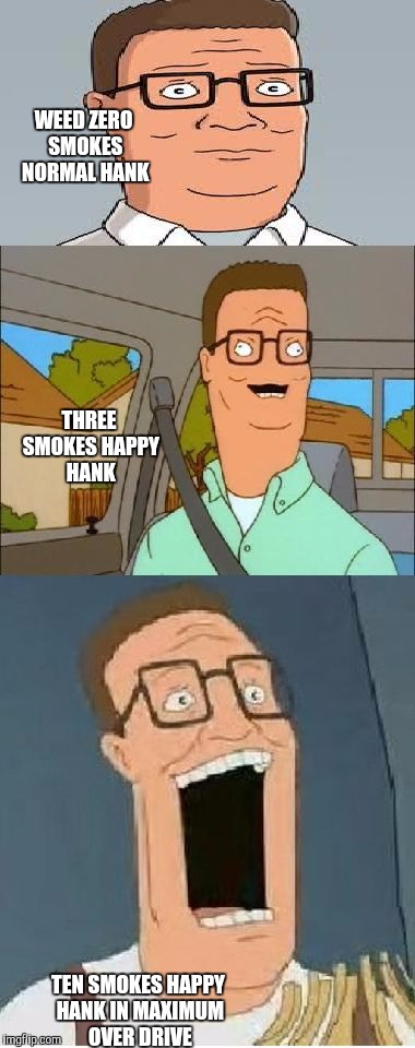 Bad Pun Hank Hill | WEED ZERO SMOKES NORMAL HANK; THREE SMOKES HAPPY HANK; TEN SMOKES HAPPY HANK IN MAXIMUM OVER DRIVE | image tagged in bad pun hank hill | made w/ Imgflip meme maker