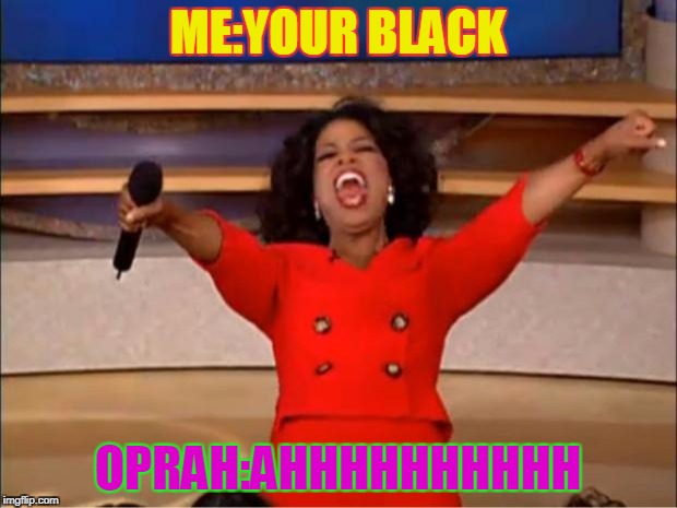 Oprah You Get A | ME:YOUR BLACK; OPRAH:AHHHHHHHHHH | image tagged in memes,oprah you get a | made w/ Imgflip meme maker