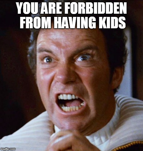 Kirk yelling 1 | YOU ARE FORBIDDEN FROM HAVING KIDS | image tagged in kirk yelling 1,anti-overpopulation,anti-overpopulating,anti-human,anti-mankind,anti-humanity | made w/ Imgflip meme maker