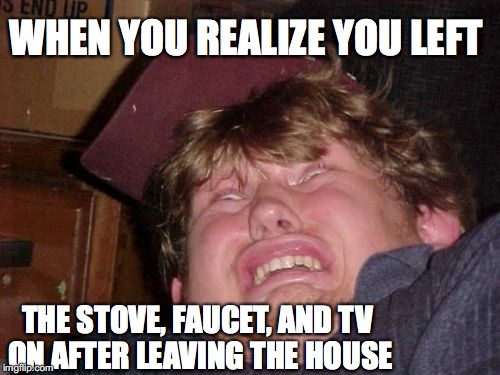 No One Said Life Was Going to Be Easy | WHEN YOU REALIZE YOU LEFT; THE STOVE, FAUCET, AND TV ON AFTER LEAVING THE HOUSE | image tagged in memes,wtf | made w/ Imgflip meme maker