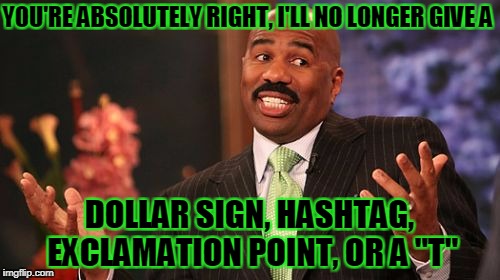 Steve Harvey Meme | YOU'RE ABSOLUTELY RIGHT, I'LL NO LONGER GIVE A DOLLAR SIGN, HASHTAG, EXCLAMATION POINT, OR A "T" | image tagged in memes,steve harvey | made w/ Imgflip meme maker