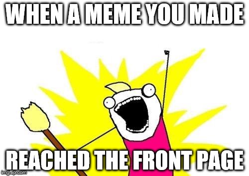 Thanks everyone who up voted my meme
https://imgflip.com/i/1zghf4 | WHEN A MEME YOU MADE; REACHED THE FRONT PAGE | image tagged in memes,x all the y | made w/ Imgflip meme maker
