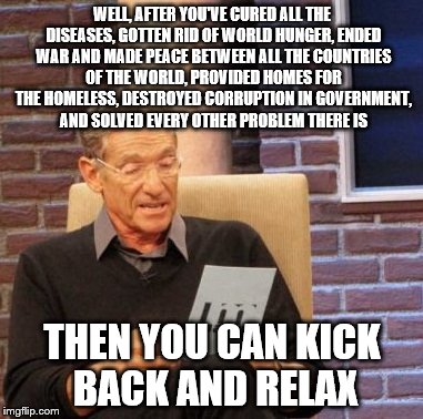 Maury Lie Detector Meme | WELL, AFTER YOU'VE CURED ALL THE DISEASES, GOTTEN RID OF WORLD HUNGER, ENDED WAR AND MADE PEACE BETWEEN ALL THE COUNTRIES OF THE WORLD, PROV | image tagged in memes,maury lie detector | made w/ Imgflip meme maker
