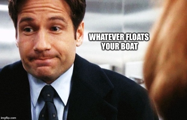 Fox Mulder | WHATEVER FLOATS YOUR BOAT | image tagged in fox mulder | made w/ Imgflip meme maker