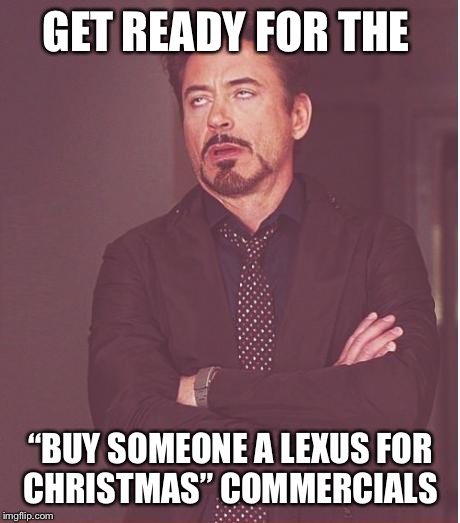 Face You Make Robert Downey Jr | GET READY FOR THE; “BUY SOMEONE A LEXUS FOR CHRISTMAS” COMMERCIALS | image tagged in memes,face you make robert downey jr | made w/ Imgflip meme maker