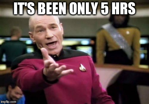 Picard Wtf Meme | IT'S BEEN ONLY 5 HRS | image tagged in memes,picard wtf | made w/ Imgflip meme maker