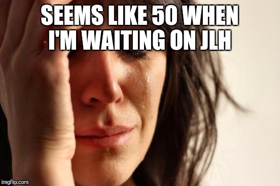 First World Problems Meme | SEEMS LIKE 50 WHEN I'M WAITING ON JLH | image tagged in memes,first world problems | made w/ Imgflip meme maker