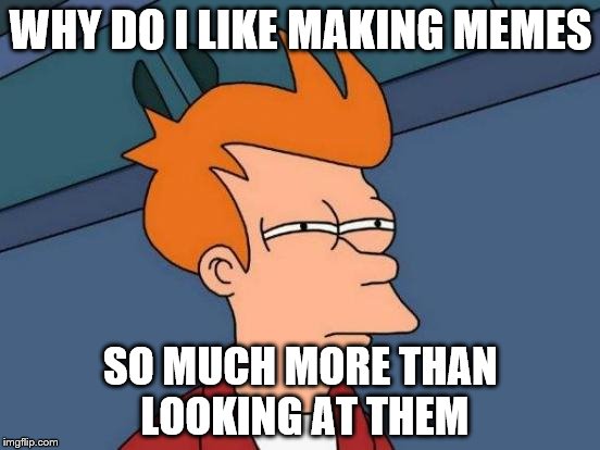 Futurama Fry Meme | WHY DO I LIKE MAKING MEMES; SO MUCH MORE THAN LOOKING AT THEM | image tagged in memes,futurama fry | made w/ Imgflip meme maker