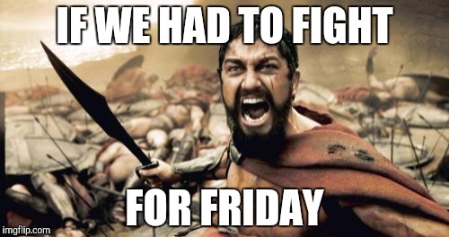 Sparta Leonidas Meme | IF WE HAD TO FIGHT; FOR FRIDAY | image tagged in memes,sparta leonidas | made w/ Imgflip meme maker