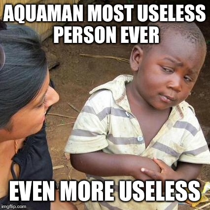Third World Skeptical Kid Meme | AQUAMAN MOST USELESS PERSON EVER EVEN MORE USELESS | image tagged in memes,third world skeptical kid | made w/ Imgflip meme maker