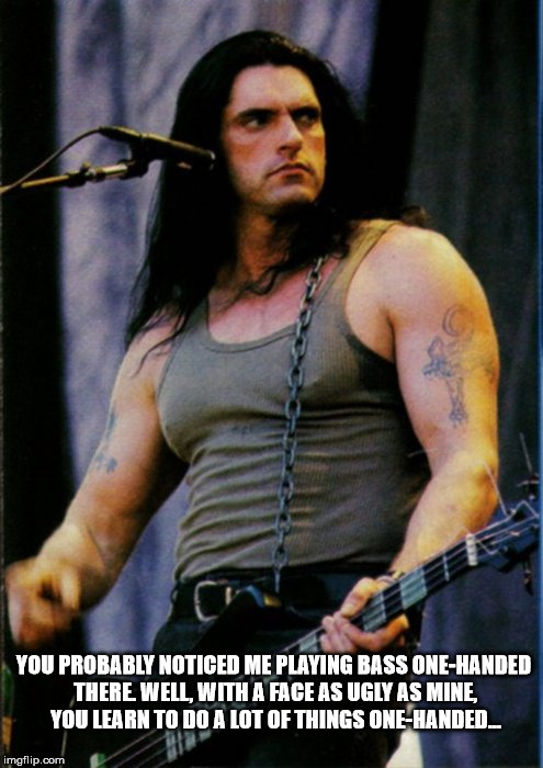 peter steele | YOU PROBABLY NOTICED ME PLAYING BASS ONE-HANDED THERE. WELL, WITH A FACE AS UGLY AS MINE, YOU LEARN TO DO A﻿ LOT OF THINGS ONE-HANDED... | image tagged in peter steele | made w/ Imgflip meme maker