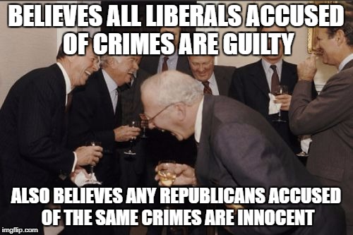 Laughing Men In Suits Meme | BELIEVES ALL LIBERALS ACCUSED OF CRIMES ARE GUILTY ALSO BELIEVES ANY REPUBLICANS ACCUSED OF THE SAME CRIMES ARE INNOCENT | image tagged in memes,laughing men in suits | made w/ Imgflip meme maker