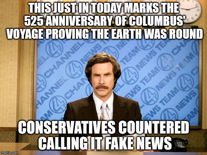 Ron Burgandy | THIS JUST IN TODAY MARKS THE 525 ANNIVERSARY OF COLUMBUS' VOYAGE PROVING THE EARTH WAS ROUND; CONSERVATIVES COUNTERED CALLING IT FAKE NEWS | image tagged in ron burgandy | made w/ Imgflip meme maker