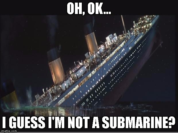 Titanic Sinking | OH, OK... I GUESS I'M NOT A SUBMARINE? | image tagged in titanic sinking | made w/ Imgflip meme maker