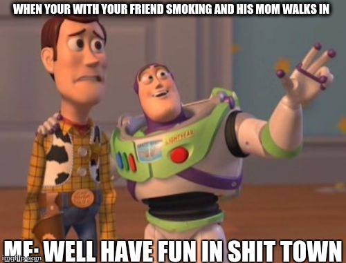 X, X Everywhere Meme | WHEN YOUR WITH YOUR FRIEND SMOKING AND HIS MOM WALKS IN; ME: WELL HAVE FUN IN SHIT TOWN | image tagged in memes,x x everywhere | made w/ Imgflip meme maker