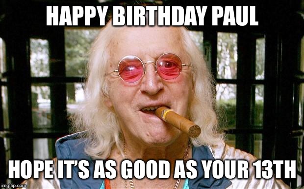 Jimmy Savile | HAPPY BIRTHDAY PAUL; HOPE IT’S AS GOOD AS YOUR 13TH | image tagged in jimmy savile | made w/ Imgflip meme maker