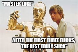 First three suck | "MASTER LUKE"; AFTER THE FIRST THREE FLICKS, THE REST TRULY SUCK" | image tagged in c3po,star wars reality,luke listens | made w/ Imgflip meme maker