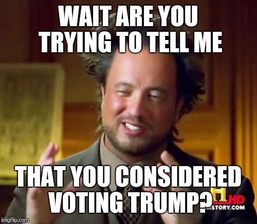 Ancient Aliens Meme | WAIT ARE YOU TRYING TO TELL ME; THAT YOU CONSIDERED VOTING TRUMP? | image tagged in memes,ancient aliens | made w/ Imgflip meme maker