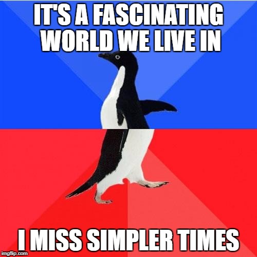 Socially Awkward Awesome Penguin Meme | IT'S A FASCINATING WORLD WE LIVE IN; I MISS SIMPLER TIMES | image tagged in memes,socially awkward awesome penguin | made w/ Imgflip meme maker