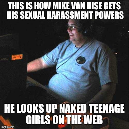 fat guy computer | THIS IS HOW MIKE VAN HISE GETS HIS SEXUAL HARASSMENT POWERS; HE LOOKS UP NAKED TEENAGE GIRLS ON THE WEB | image tagged in fat guy computer | made w/ Imgflip meme maker