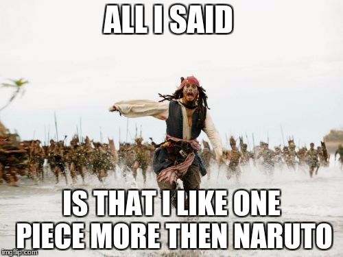 Jack Sparrow Being Chased Meme | ALL I SAID; IS THAT I LIKE ONE PIECE MORE THEN NARUTO | image tagged in memes,jack sparrow being chased | made w/ Imgflip meme maker