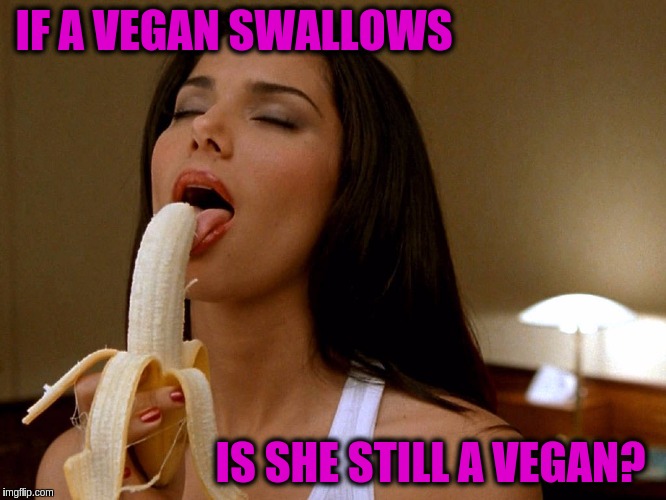 NSFW Weekend, a JBmemegeek and isayisay event Nov 17-19th. | IF A VEGAN SWALLOWS; IS SHE STILL A VEGAN? | image tagged in memes,funny,banana,nsfw weekend,blow job,vegan | made w/ Imgflip meme maker